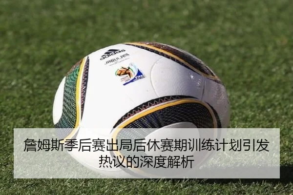 詹姆斯季后赛出局后休赛期训练计划引发热议的深度解析